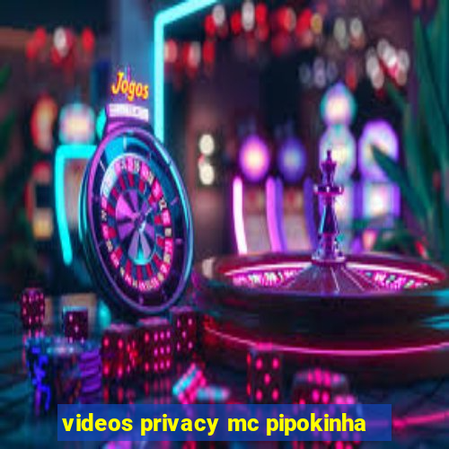 videos privacy mc pipokinha